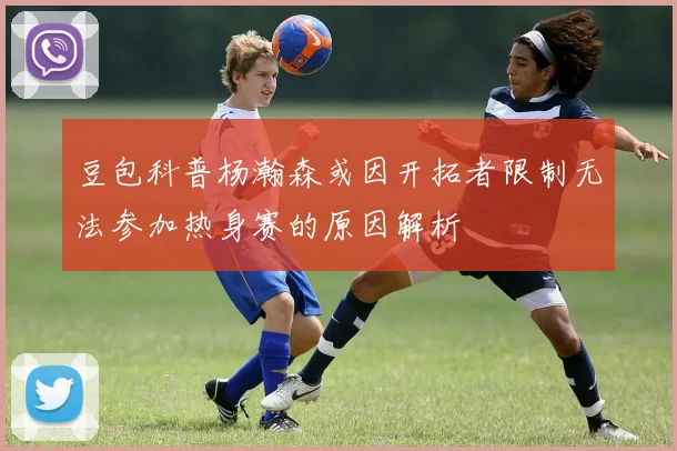 豆包科普杨瀚森或因开拓者限制无法参加热身赛的原因解析