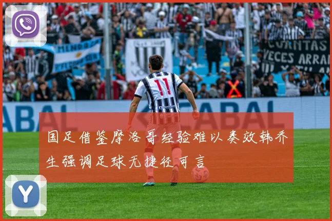 国足借鉴摩洛哥经验难以奏效韩乔生强调足球无捷径可言