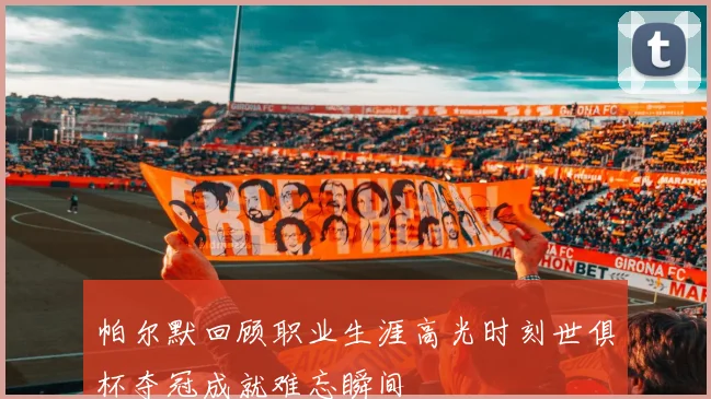 帕尔默回顾职业生涯高光时刻世俱杯夺冠成就难忘瞬间