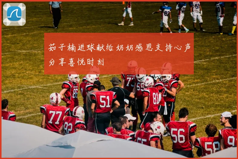 茹子楠进球献给奶奶感恩支持心声分享喜悦时刻
