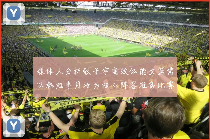 媒体人分析张子宇高效体能女篮需以韩旭李月汝为核心阵容准备比赛