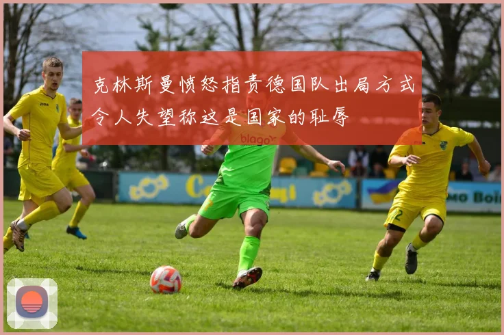 克林斯曼愤怒指责德国队出局方式令人失望称这是国家的耻辱
