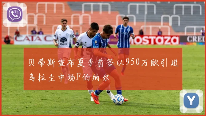 贝蒂斯宣布夏季首签以950万欧引进乌拉圭中场F伯纳尔