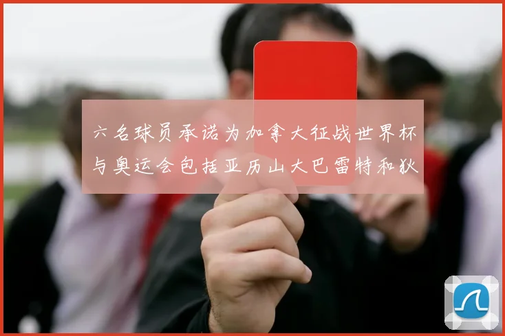 六名球员承诺为加拿大征战世界杯与奥运会包括亚历山大巴雷特和狄龙在内