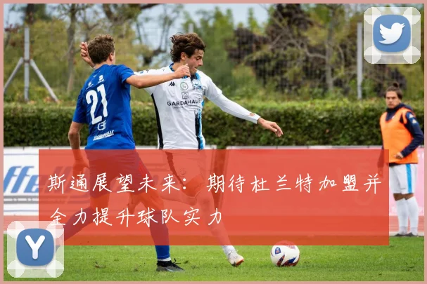斯通展望未来：期待杜兰特加盟并全力提升球队实力