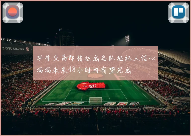 字母交易即将达成各队经纪人信心满满未来48小时内有望完成