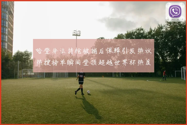 哈登非法持枪被捕后保释引发热议热搜榜单瞬间登顶超越世界杯热度