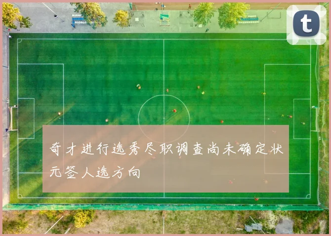 奇才进行选秀尽职调查尚未确定状元签人选方向
