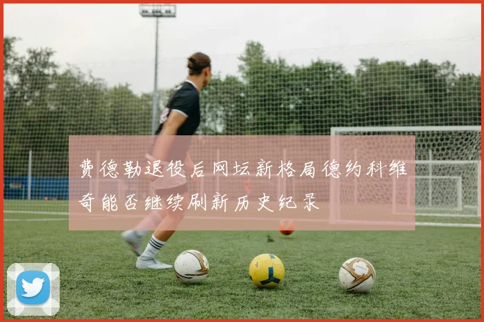 费德勒退役后网坛新格局德约科维奇能否继续刷新历史纪录