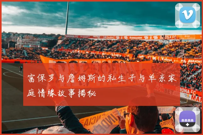 富保罗与詹姆斯的私生子与单亲家庭情缘故事揭秘