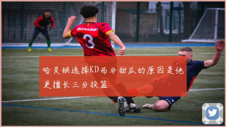 哈灵顿选择KD而非甜瓜的原因是他更擅长三分投篮