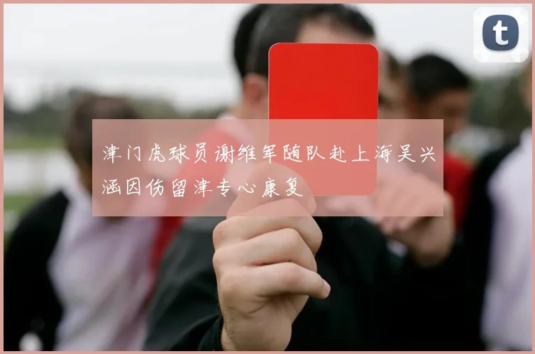 津门虎球员谢维军随队赴上海吴兴涵因伤留津专心康复