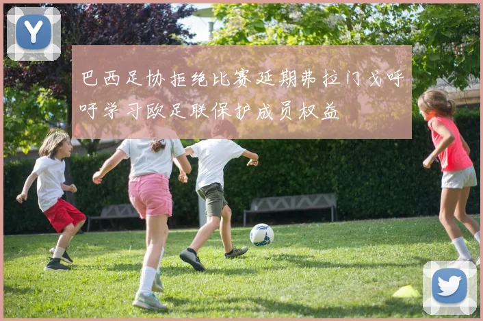 巴西足协拒绝比赛延期弗拉门戈呼吁学习欧足联保护成员权益