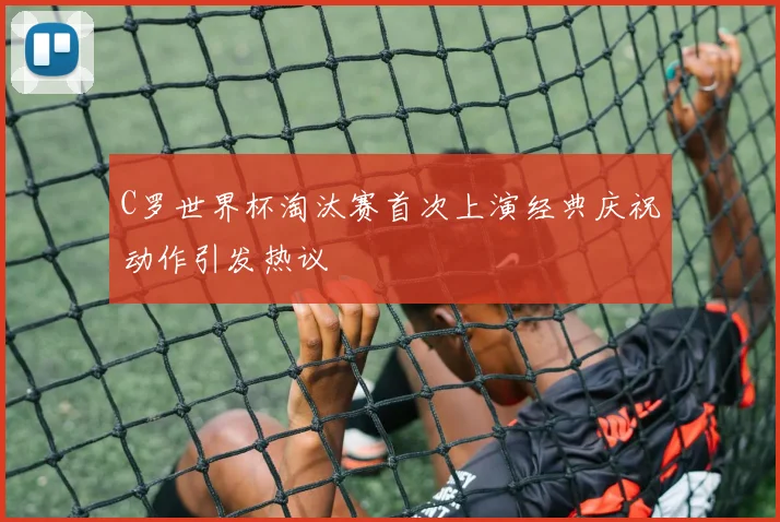 C罗世界杯淘汰赛首次上演经典庆祝动作引发热议