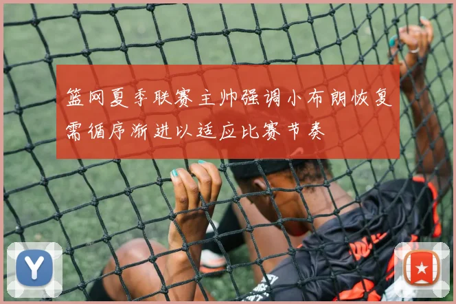 篮网夏季联赛主帅强调小布朗恢复需循序渐进以适应比赛节奏