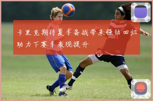 卡里克期待夏季备战带来强劲回归助力下赛季表现提升