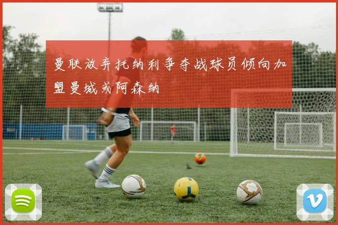 曼联放弃托纳利争夺战球员倾向加盟曼城或阿森纳