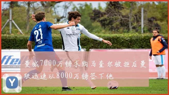 曼城7000万镑求购马奎尔被拒后曼联迅速以8000万镑签下他