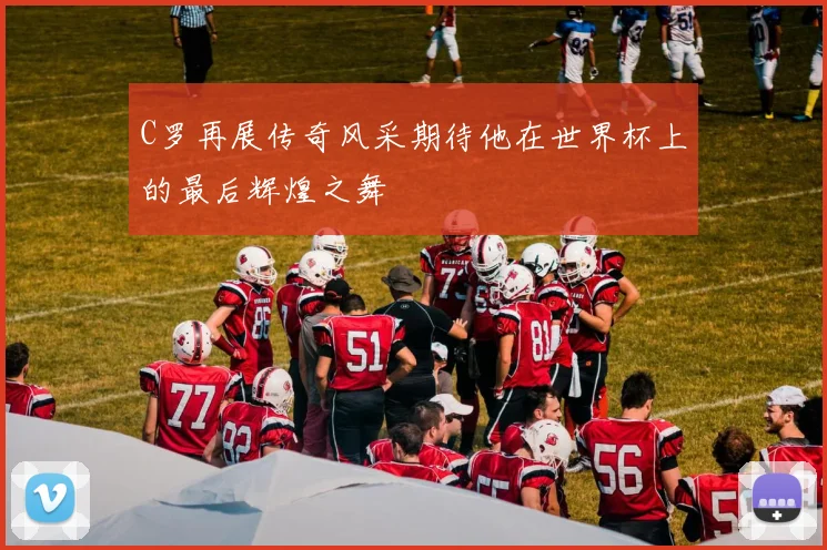 C罗再展传奇风采期待他在世界杯上的最后辉煌之舞