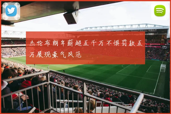 杰伦布朗年薪超五千万不惧罚款五万展现豪气风范