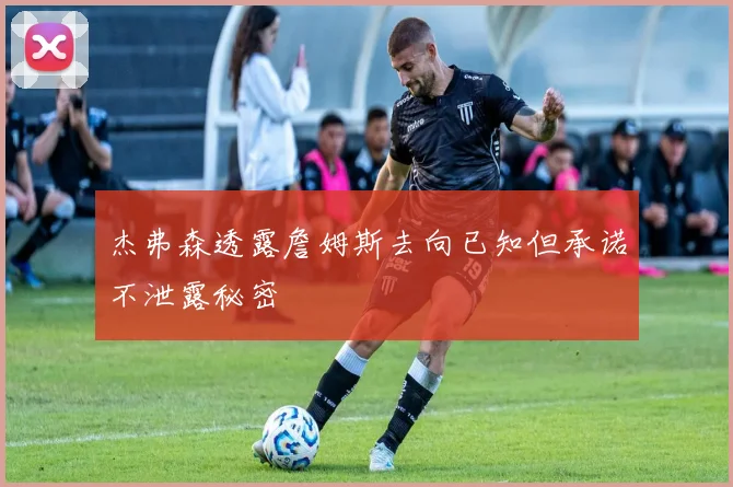 杰弗森透露詹姆斯去向已知但承诺不泄露秘密
