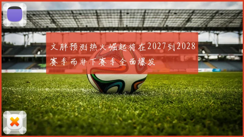 文胖预测热火崛起将在2027到2028赛季而非下赛季全面爆发