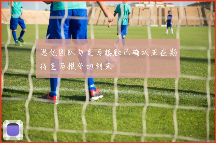 恩佐团队与皇马接触已确认正在期待皇马报价的到来